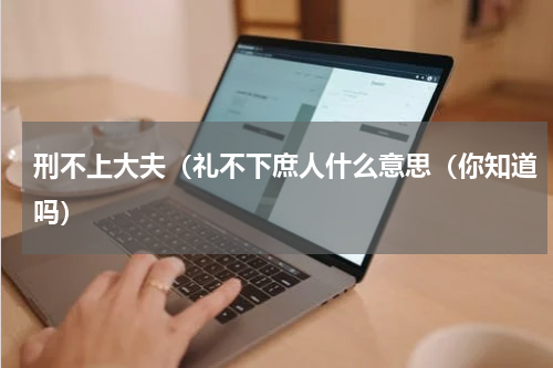 刑不上大夫（礼不下庶人什么意思（你知道吗）