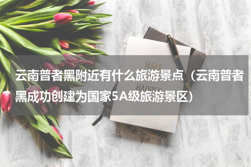 云南普者黑附近有什么旅游景点（云南普者黑成功创建为国家5A级旅游景区）