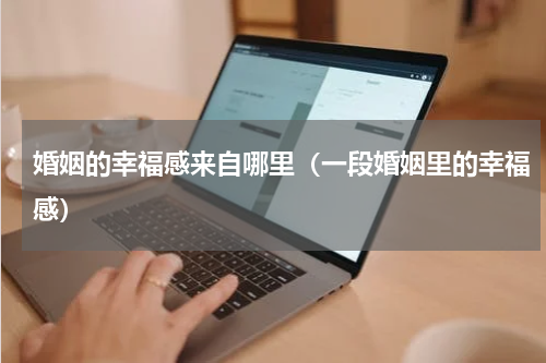 婚姻的幸福感来自哪里（一段婚姻里的幸福感）