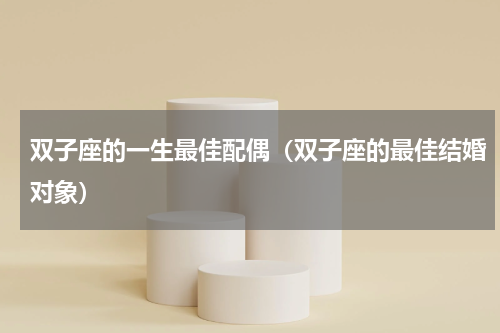 双子座的一生最佳配偶（双子座的最佳结婚对象）