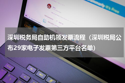 深圳税务局自助机领发票流程（深圳税局公布29家电子发票第三方平台名单）