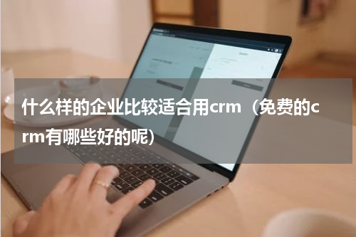什么样的企业比较适合用crm（免费的crm有哪些好的呢）