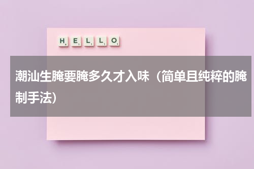 潮汕生腌要腌多久才入味（简单且纯粹的腌制手法）