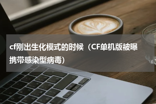 cf刚出生化模式的时候（CF单机版被曝携带感染型病毒）