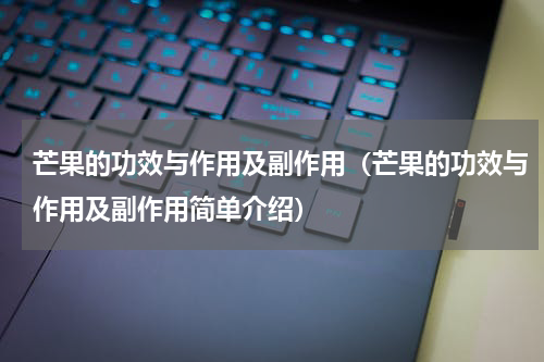 芒果的功效与作用及副作用（芒果的功效与作用及副作用简单介绍）