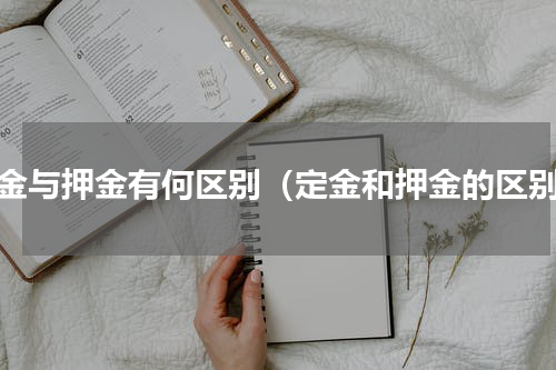 订金与押金有何区别（定金和押金的区别）