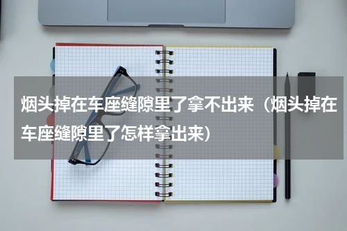烟头掉在车座缝隙里了拿不出来（烟头掉在车座缝隙里了怎样拿出来）