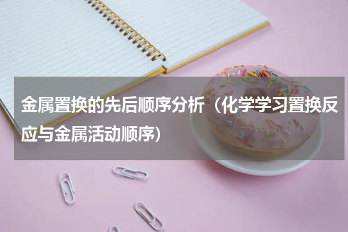 金属置换的先后顺序分析（化学学习置换反应与金属活动顺序）