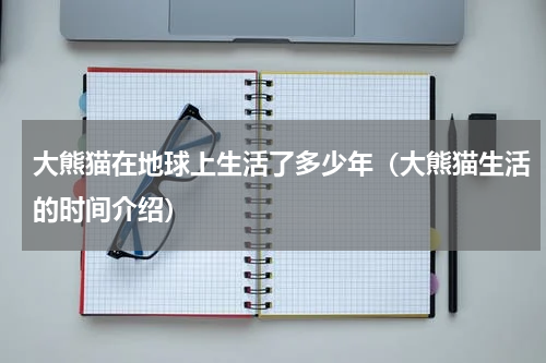 大熊猫在地球上生活了多少年（大熊猫生活的时间介绍）