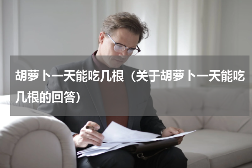 胡萝卜一天能吃几根（关于胡萝卜一天能吃几根的回答）