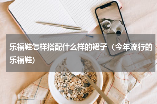 乐福鞋怎样搭配什么样的裙子（今年流行的乐福鞋）