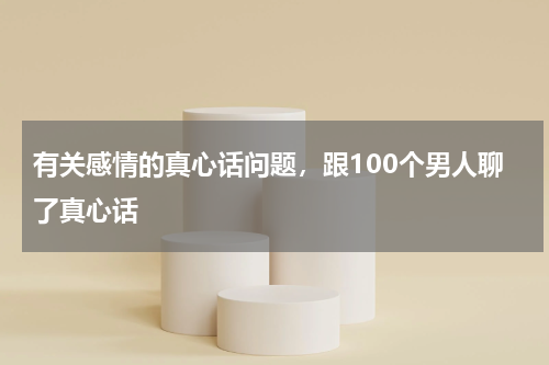 有关感情的真心话问题，跟100个男人聊了真心话