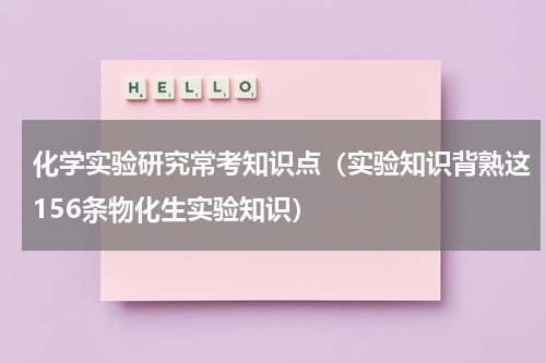 化学实验研究常考知识点（实验知识背熟这156条物化生实验知识）