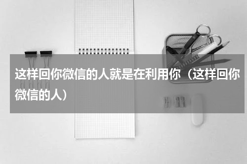 这样回你微信的人就是在利用你（这样回你微信的人）