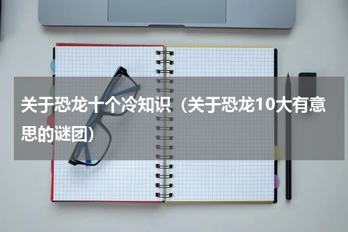 关于恐龙十个冷知识（关于恐龙10大有意思的谜团）