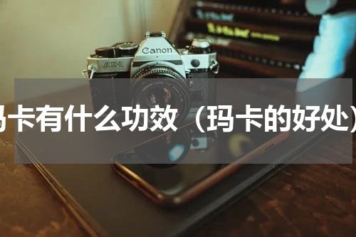 玛卡有什么功效（玛卡的好处）