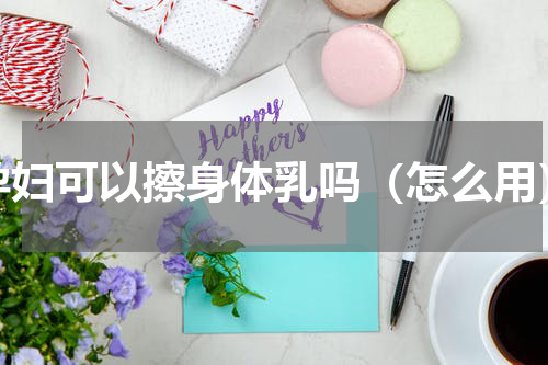 孕妇可以擦身体乳吗（怎么用）