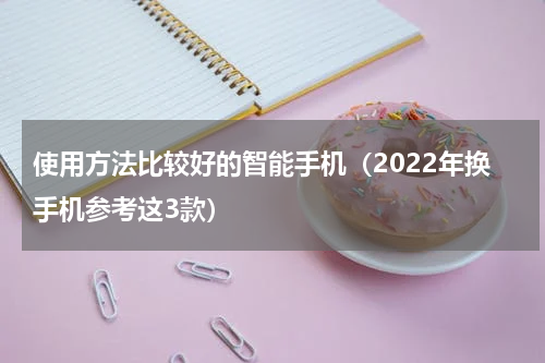 使用方法比较好的智能手机（2022年换手机参考这3款）