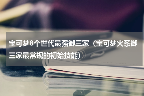 宝可梦8个世代最强御三家（宝可梦火系御三家最常规的初始技能）