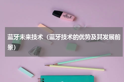 蓝牙未来技术（蓝牙技术的优势及其发展前景）