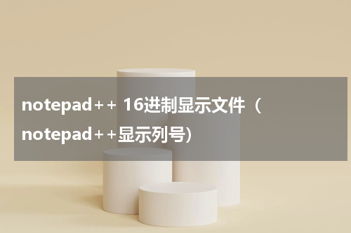 notepad++ 16进制显示文件（notepad++显示列号）
