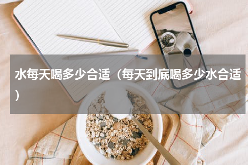 水每天喝多少合适（每天到底喝多少水合适）