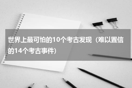 世界上最可怕的10个考古发现（难以置信的14个考古事件）