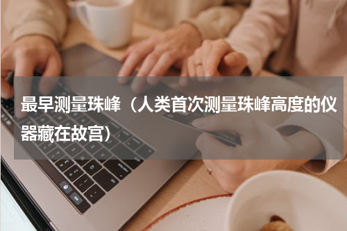 最早测量珠峰（人类首次测量珠峰高度的仪器藏在故宫）