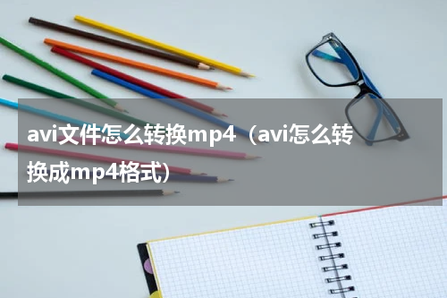 avi文件怎么转换mp4（avi怎么转换成mp4格式）