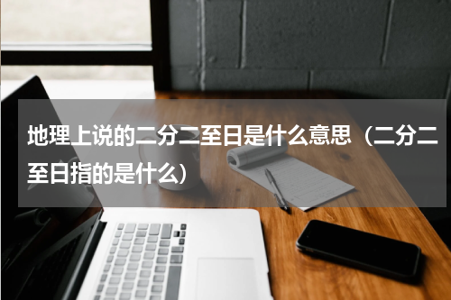 地理上说的二分二至日是什么意思（二分二至日指的是什么）