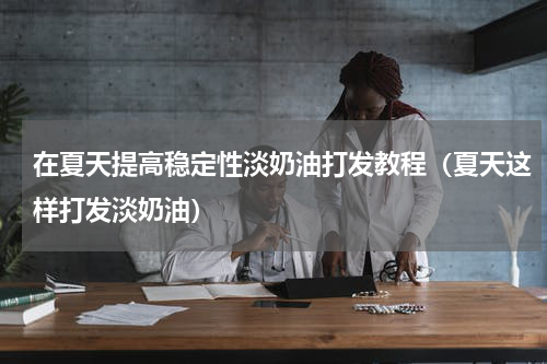 在夏天提高稳定性淡奶油打发教程（夏天这样打发淡奶油）