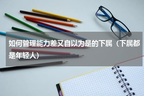 如何管理能力差又自以为是的下属（下属都是年轻人）
