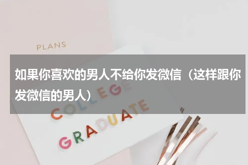 如果你喜欢的男人不给你发微信（这样跟你发微信的男人）