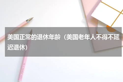美国正常的退休年龄（美国老年人不得不延迟退休）