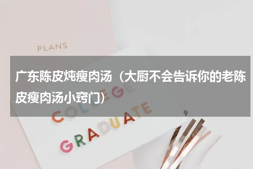 广东陈皮炖瘦肉汤（大厨不会告诉你的老陈皮瘦肉汤小窍门）