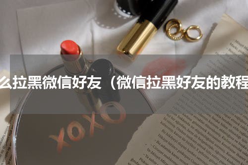 怎么拉黑微信好友（微信拉黑好友的教程）