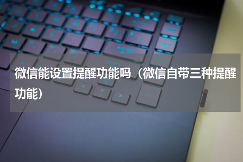 微信能设置提醒功能吗（微信自带三种提醒功能）