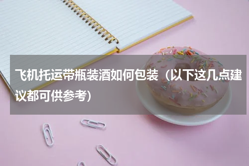 飞机托运带瓶装酒如何包装（以下这几点建议都可供参考）