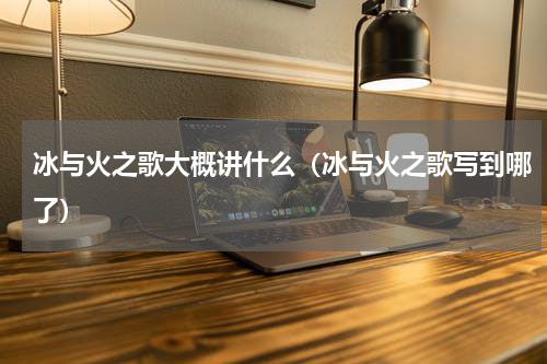 冰与火之歌大概讲什么（冰与火之歌写到哪了）