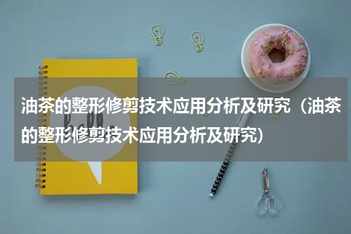 油茶的整形修剪技术应用分析及研究（油茶的整形修剪技术应用分析及研究）