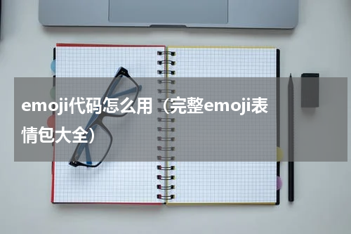 emoji代码怎么用（完整emoji表情包大全）
