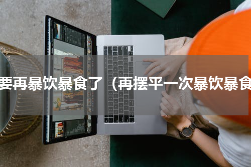 不要再暴饮暴食了（再摆平一次暴饮暴食）