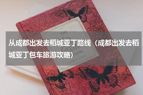 从成都出发去稻城亚丁路线（成都出发去稻城亚丁包车旅游攻略）