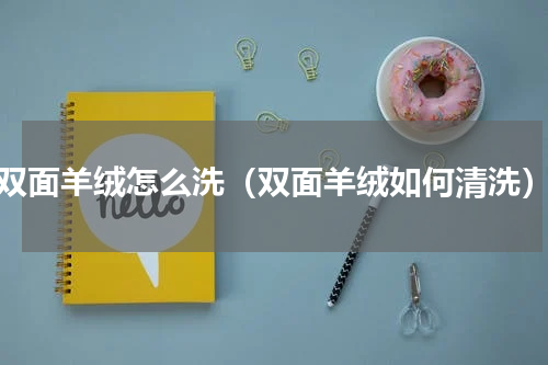双面羊绒怎么洗（双面羊绒如何清洗）