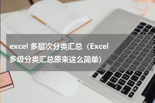 excel 多层次分类汇总（Excel多级分类汇总原来这么简单）