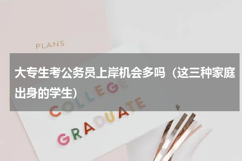 大专生考公务员上岸机会多吗（这三种家庭出身的学生）