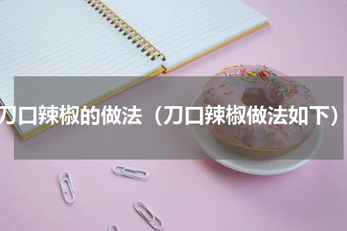 刀口辣椒的做法（刀口辣椒做法如下）