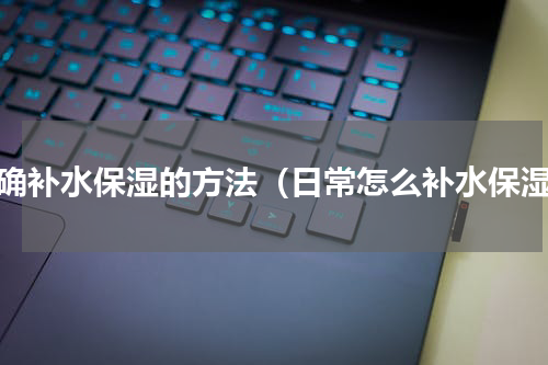 正确补水保湿的方法（日常怎么补水保湿）