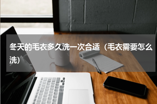 冬天的毛衣多久洗一次合适（毛衣需要怎么洗）