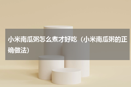小米南瓜粥怎么煮才好吃（小米南瓜粥的正确做法）